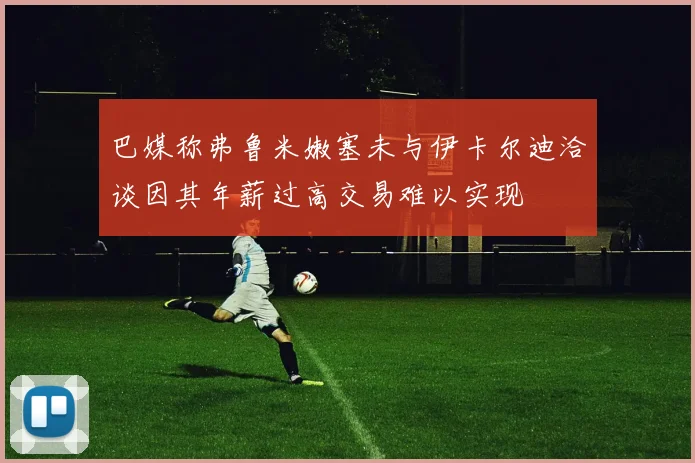 巴媒称弗鲁米嫩塞未与伊卡尔迪洽谈因其年薪过高交易难以实现