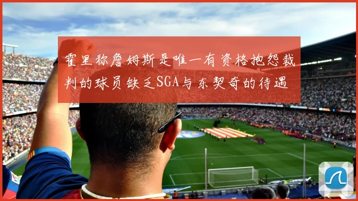 霍里称詹姆斯是唯一有资格抱怨裁判的球员缺乏SGA与东契奇的待遇
